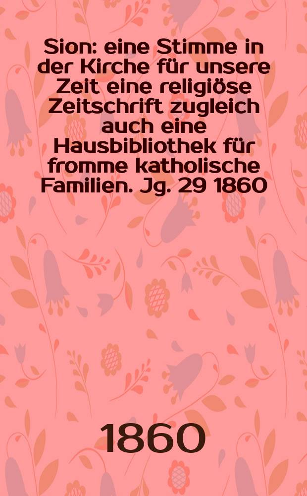 Sion : eine Stimme in der Kirche f&uuml;r unsere Zeit eine religi&ouml;se Zeitschrift zugleich auch eine Hausbibliothek f&uuml;r fromme katholische Familien. Jg. 29 1860, № 110