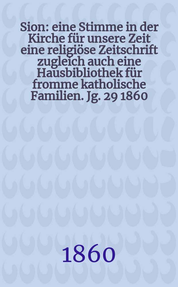 Sion : eine Stimme in der Kirche für unsere Zeit eine religiöse Zeitschrift zugleich auch eine Hausbibliothek für fromme katholische Familien. Jg. 29 1860, № 115