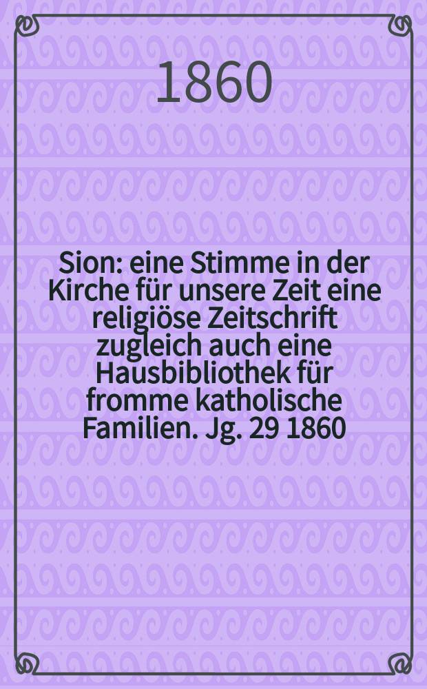 Sion : eine Stimme in der Kirche für unsere Zeit eine religiöse Zeitschrift zugleich auch eine Hausbibliothek für fromme katholische Familien. Jg. 29 1860, № 116
