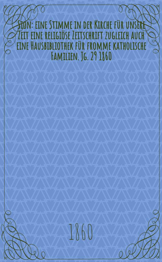 Sion : eine Stimme in der Kirche für unsere Zeit eine religiöse Zeitschrift zugleich auch eine Hausbibliothek für fromme katholische Familien. Jg. 29 1860, № 120