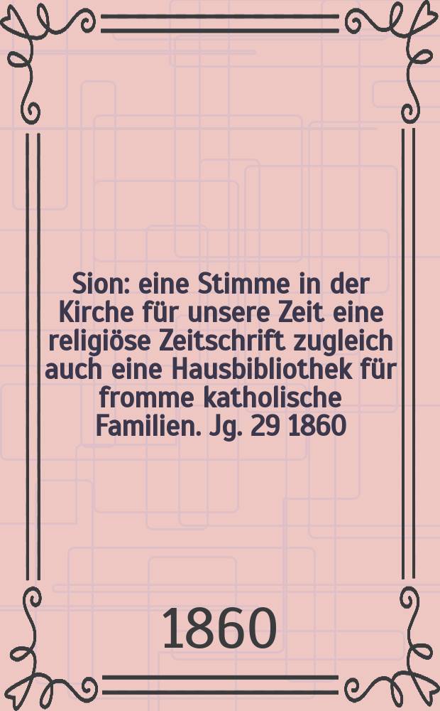 Sion : eine Stimme in der Kirche f&uuml;r unsere Zeit eine religi&ouml;se Zeitschrift zugleich auch eine Hausbibliothek f&uuml;r fromme katholische Familien. Jg. 29 1860, № 125