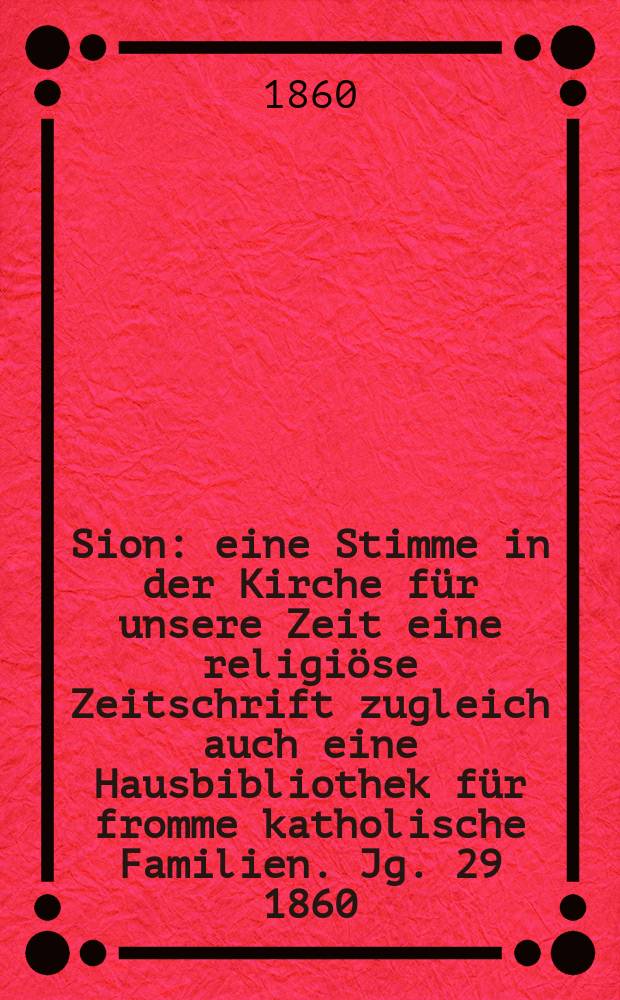 Sion : eine Stimme in der Kirche für unsere Zeit eine religiöse Zeitschrift zugleich auch eine Hausbibliothek für fromme katholische Familien. Jg. 29 1860, № 127