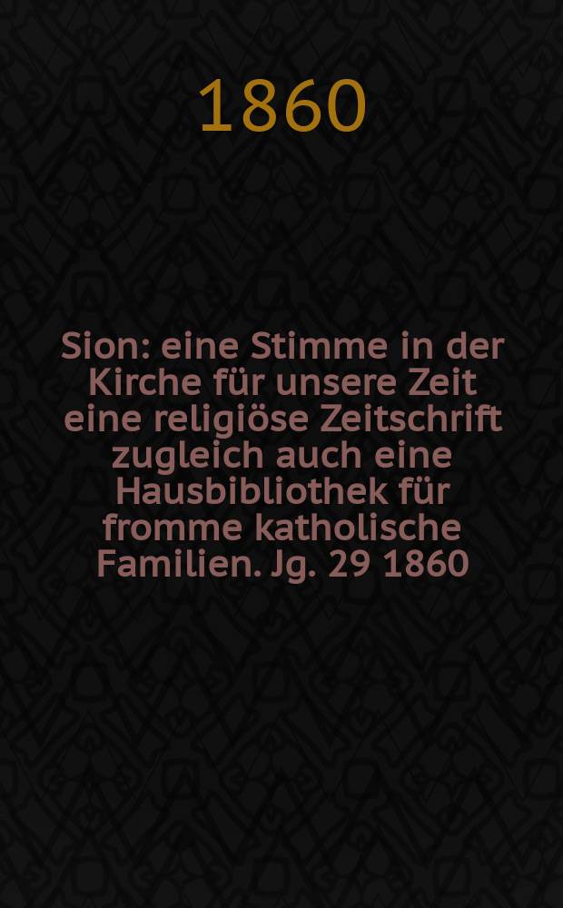 Sion : eine Stimme in der Kirche für unsere Zeit eine religiöse Zeitschrift zugleich auch eine Hausbibliothek für fromme katholische Familien. Jg. 29 1860, № 132