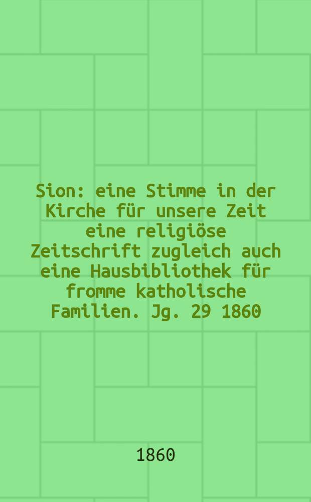 Sion : eine Stimme in der Kirche für unsere Zeit eine religiöse Zeitschrift zugleich auch eine Hausbibliothek für fromme katholische Familien. Jg. 29 1860, № 136