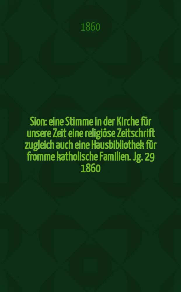 Sion : eine Stimme in der Kirche f&uuml;r unsere Zeit eine religi&ouml;se Zeitschrift zugleich auch eine Hausbibliothek f&uuml;r fromme katholische Familien. Jg. 29 1860, № 138