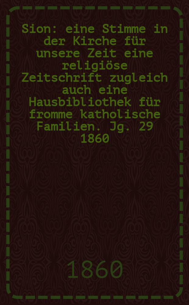 Sion : eine Stimme in der Kirche f&uuml;r unsere Zeit eine religi&ouml;se Zeitschrift zugleich auch eine Hausbibliothek f&uuml;r fromme katholische Familien. Jg. 29 1860, № 140