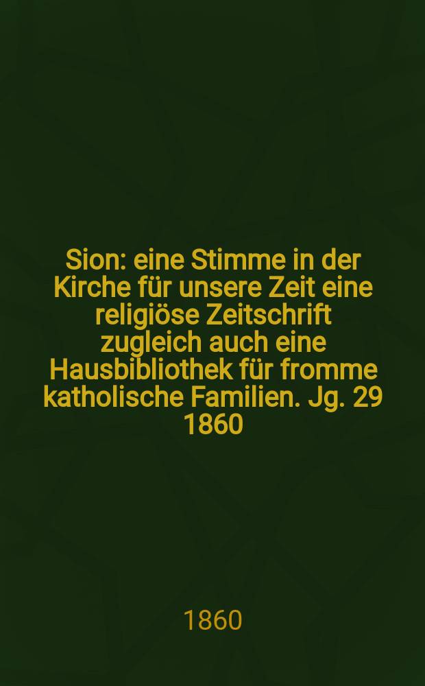 Sion : eine Stimme in der Kirche für unsere Zeit eine religiöse Zeitschrift zugleich auch eine Hausbibliothek für fromme katholische Familien. Jg. 29 1860, № 146