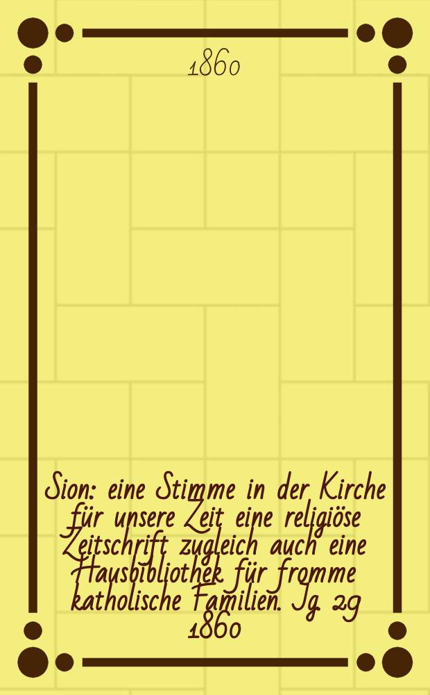 Sion : eine Stimme in der Kirche für unsere Zeit eine religiöse Zeitschrift zugleich auch eine Hausbibliothek für fromme katholische Familien. Jg. 29 1860, № 148