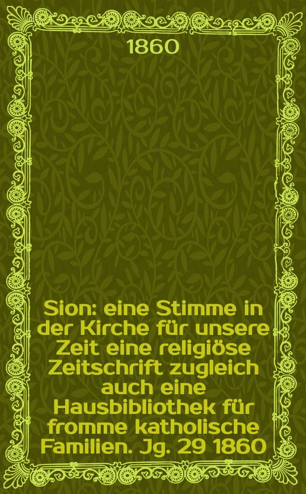 Sion : eine Stimme in der Kirche für unsere Zeit eine religiöse Zeitschrift zugleich auch eine Hausbibliothek für fromme katholische Familien. Jg. 29 1860, указ.