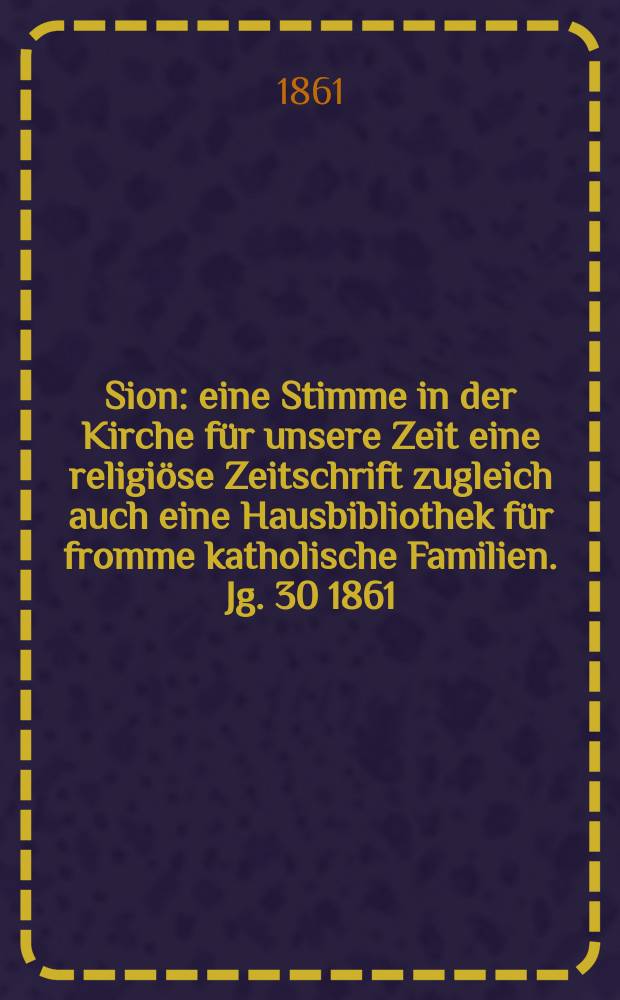 Sion : eine Stimme in der Kirche für unsere Zeit eine religiöse Zeitschrift zugleich auch eine Hausbibliothek für fromme katholische Familien. Jg. 30 1861, № 53