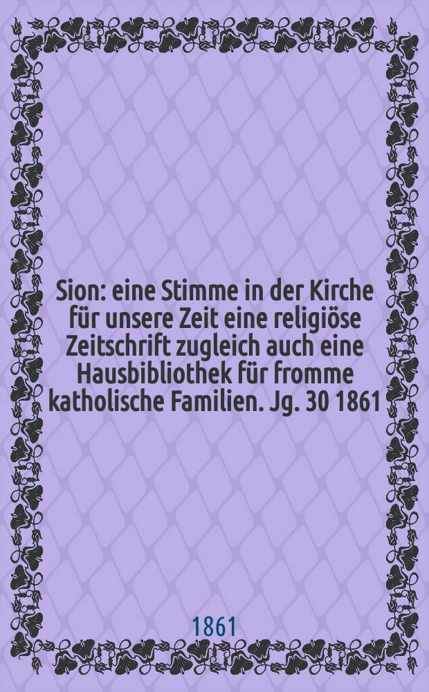 Sion : eine Stimme in der Kirche für unsere Zeit eine religiöse Zeitschrift zugleich auch eine Hausbibliothek für fromme katholische Familien. Jg. 30 1861, № 58