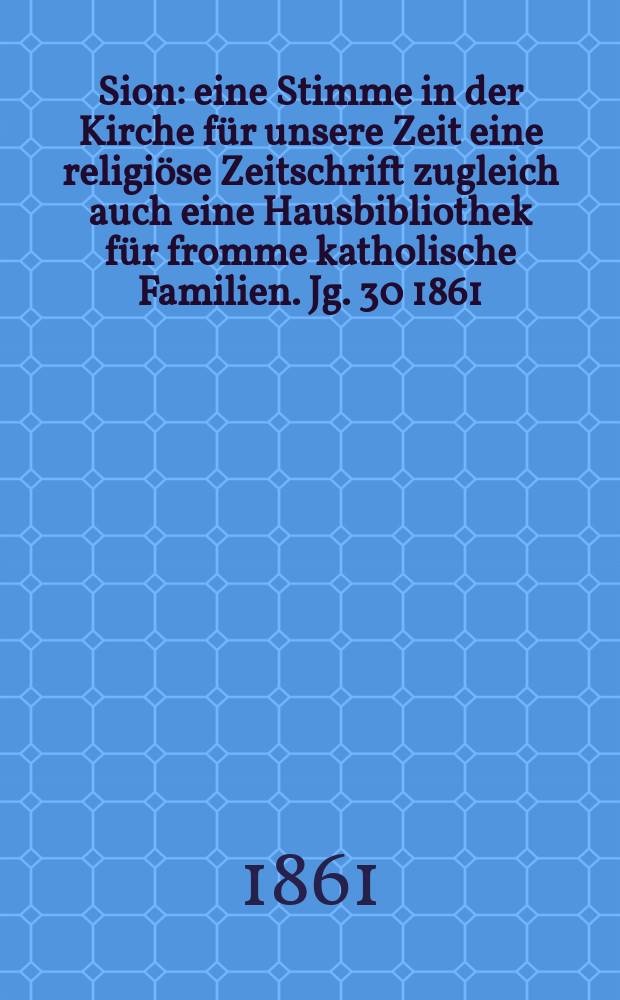 Sion : eine Stimme in der Kirche für unsere Zeit eine religiöse Zeitschrift zugleich auch eine Hausbibliothek für fromme katholische Familien. Jg. 30 1861, № 65