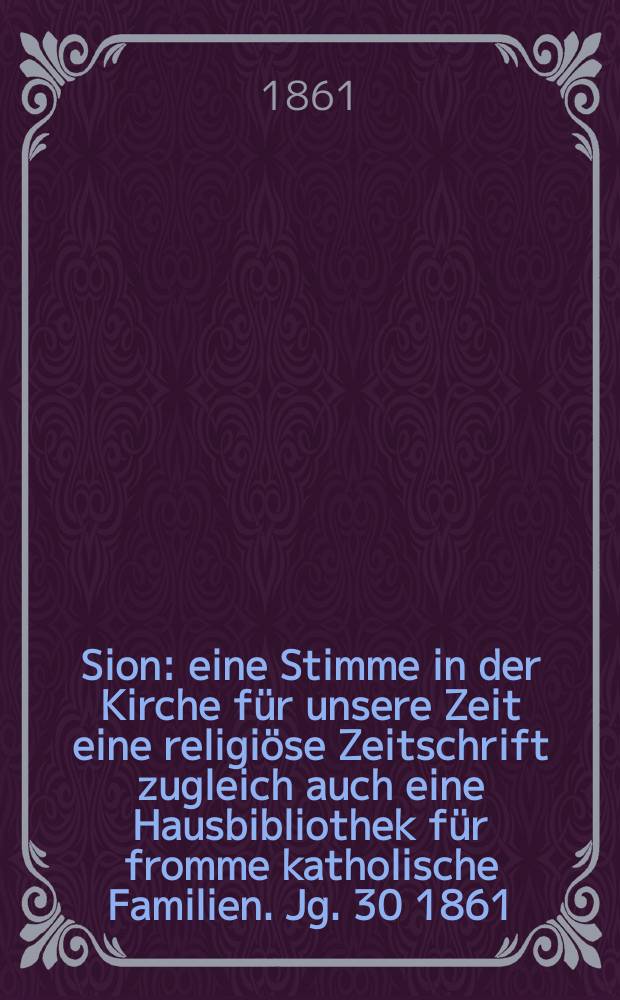 Sion : eine Stimme in der Kirche für unsere Zeit eine religiöse Zeitschrift zugleich auch eine Hausbibliothek für fromme katholische Familien. Jg. 30 1861, № 74