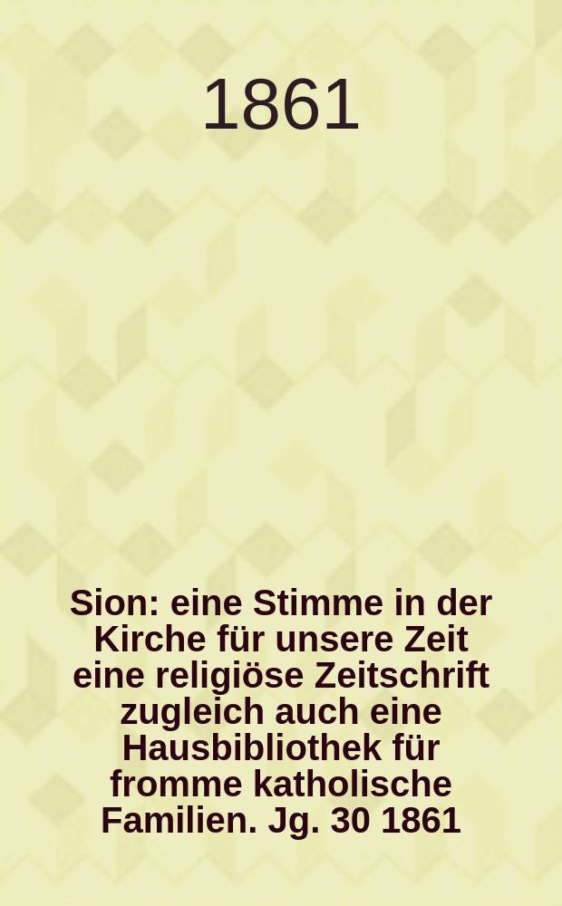 Sion : eine Stimme in der Kirche f&uuml;r unsere Zeit eine religi&ouml;se Zeitschrift zugleich auch eine Hausbibliothek f&uuml;r fromme katholische Familien. Jg. 30 1861, № 75