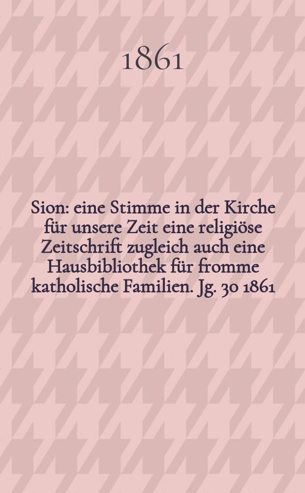 Sion : eine Stimme in der Kirche für unsere Zeit eine religiöse Zeitschrift zugleich auch eine Hausbibliothek für fromme katholische Familien. Jg. 30 1861, № 77