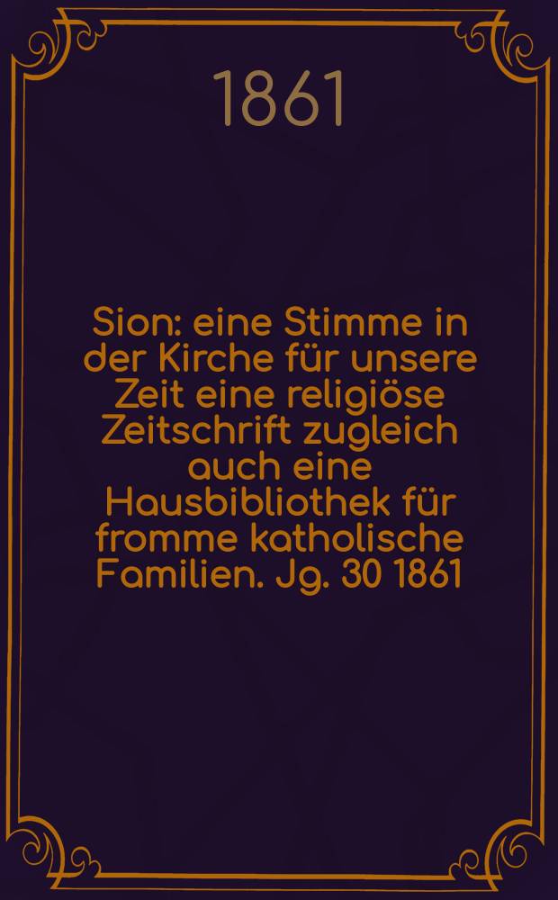 Sion : eine Stimme in der Kirche f&uuml;r unsere Zeit eine religi&ouml;se Zeitschrift zugleich auch eine Hausbibliothek f&uuml;r fromme katholische Familien. Jg. 30 1861, № 83