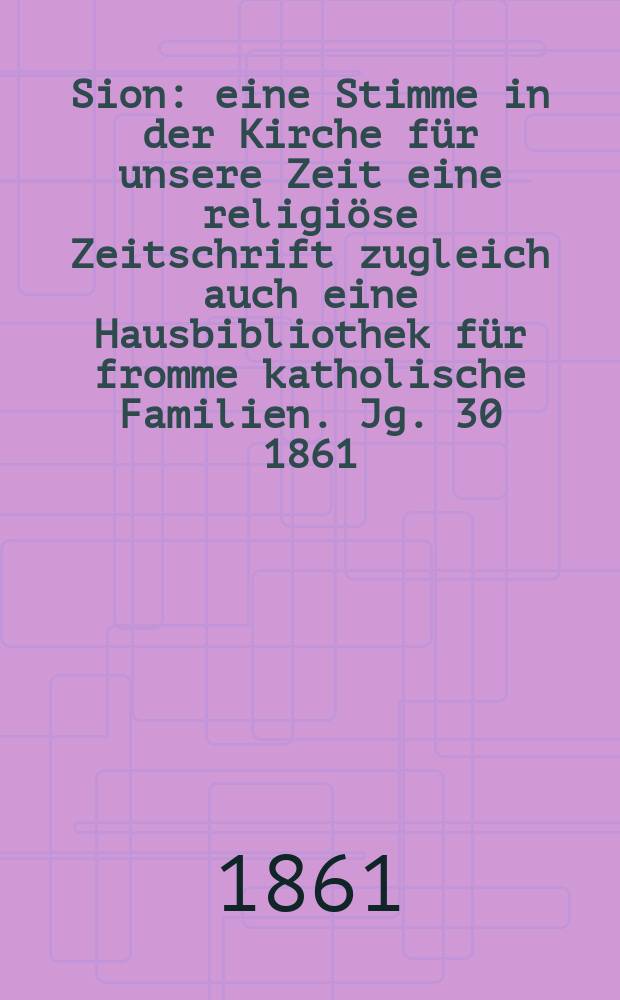 Sion : eine Stimme in der Kirche für unsere Zeit eine religiöse Zeitschrift zugleich auch eine Hausbibliothek für fromme katholische Familien. Jg. 30 1861, № 86