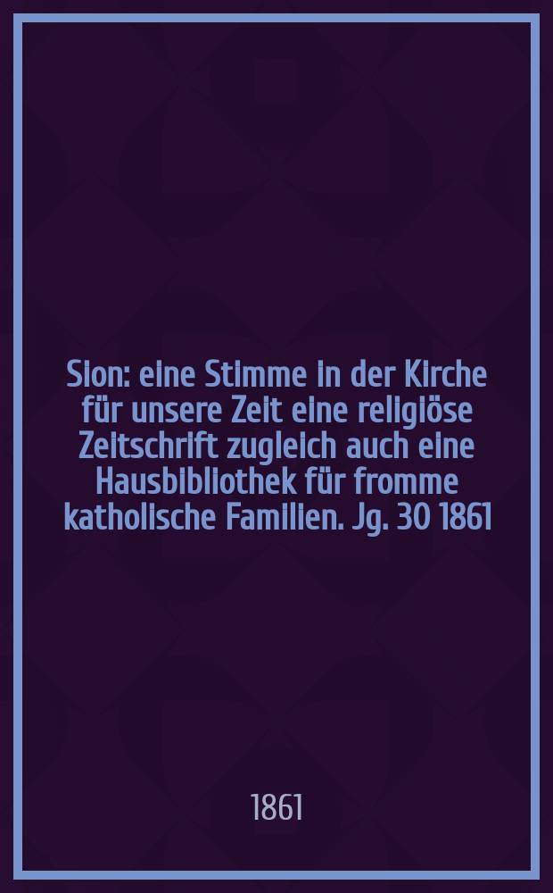 Sion : eine Stimme in der Kirche für unsere Zeit eine religiöse Zeitschrift zugleich auch eine Hausbibliothek für fromme katholische Familien. Jg. 30 1861, № 90