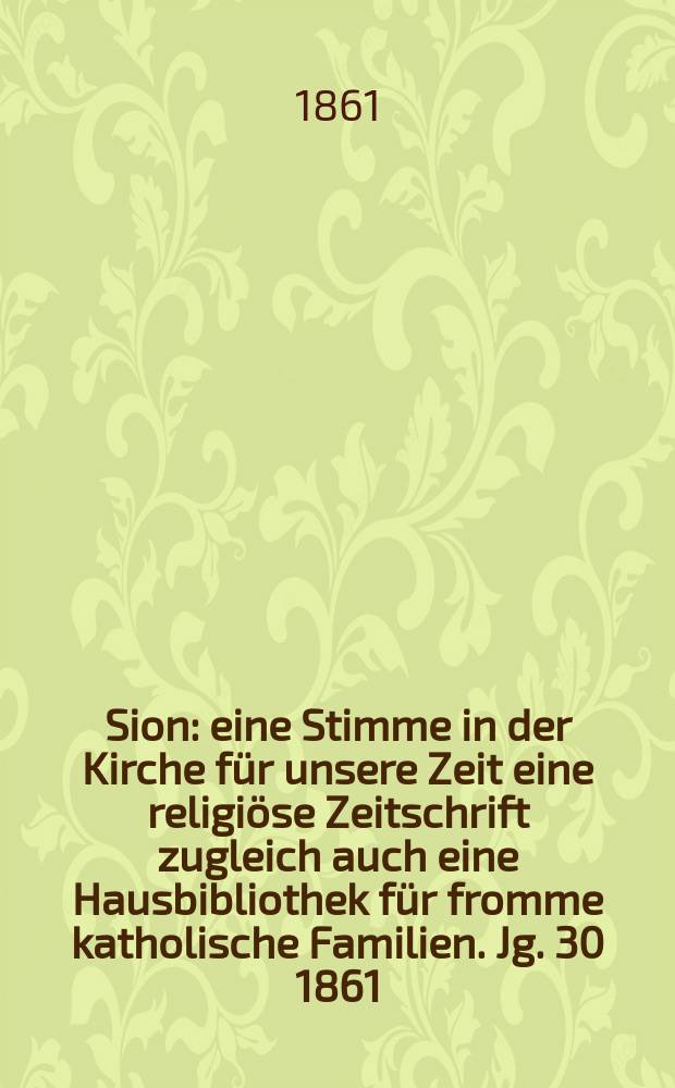 Sion : eine Stimme in der Kirche für unsere Zeit eine religiöse Zeitschrift zugleich auch eine Hausbibliothek für fromme katholische Familien. Jg. 30 1861, № 106