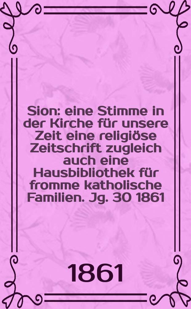 Sion : eine Stimme in der Kirche für unsere Zeit eine religiöse Zeitschrift zugleich auch eine Hausbibliothek für fromme katholische Familien. Jg. 30 1861, № 109