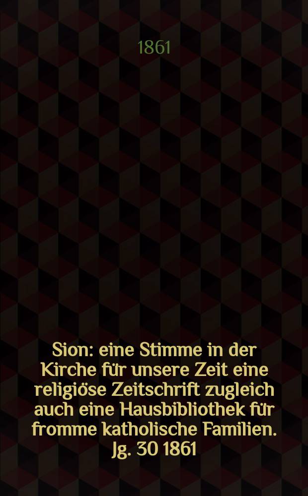 Sion : eine Stimme in der Kirche f&uuml;r unsere Zeit eine religi&ouml;se Zeitschrift zugleich auch eine Hausbibliothek f&uuml;r fromme katholische Familien. Jg. 30 1861, № 113