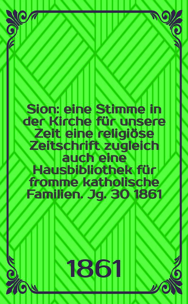 Sion : eine Stimme in der Kirche für unsere Zeit eine religiöse Zeitschrift zugleich auch eine Hausbibliothek für fromme katholische Familien. Jg. 30 1861, № 115