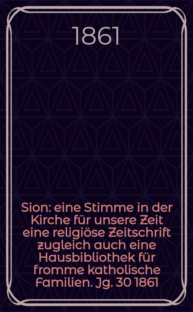 Sion : eine Stimme in der Kirche f&uuml;r unsere Zeit eine religi&ouml;se Zeitschrift zugleich auch eine Hausbibliothek f&uuml;r fromme katholische Familien. Jg. 30 1861, № 117