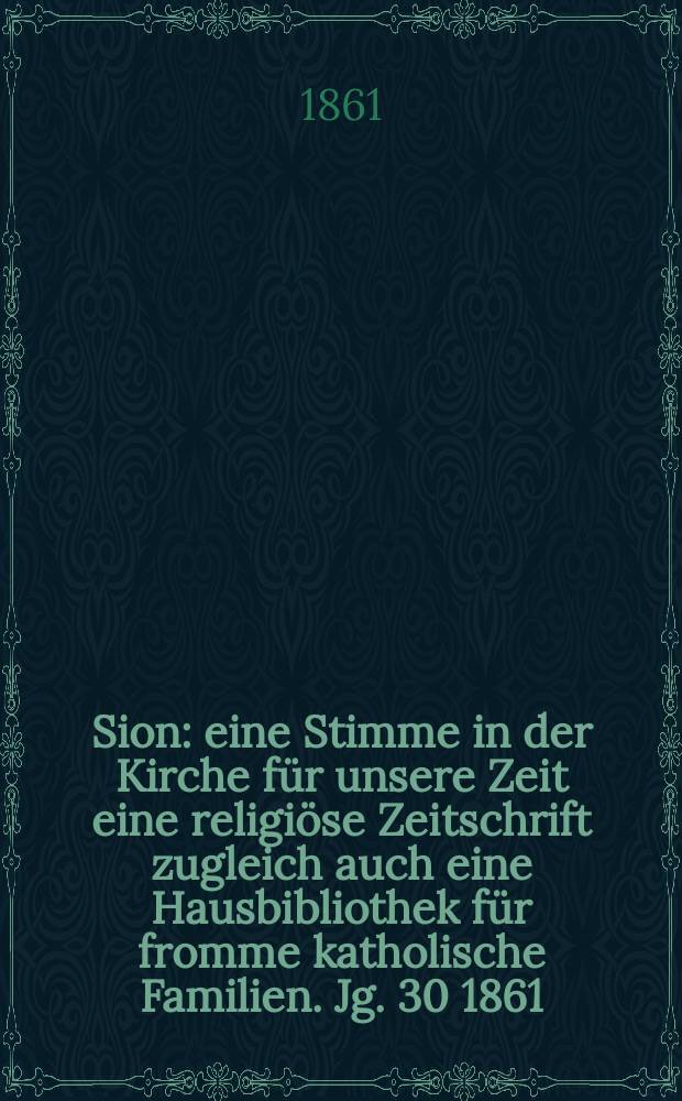 Sion : eine Stimme in der Kirche für unsere Zeit eine religiöse Zeitschrift zugleich auch eine Hausbibliothek für fromme katholische Familien. Jg. 30 1861, № 118