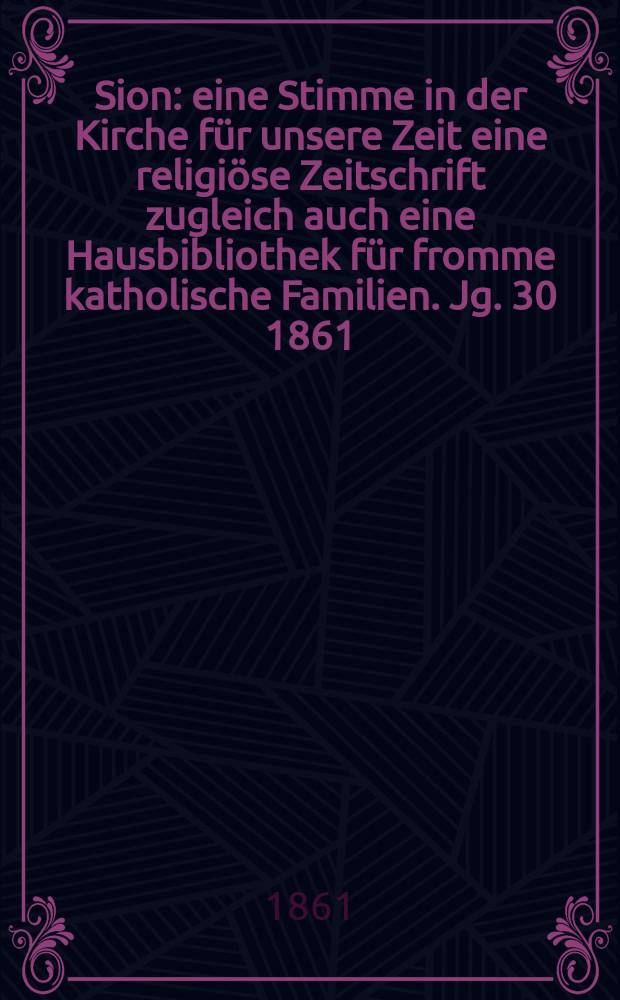 Sion : eine Stimme in der Kirche für unsere Zeit eine religiöse Zeitschrift zugleich auch eine Hausbibliothek für fromme katholische Familien. Jg. 30 1861, № 129