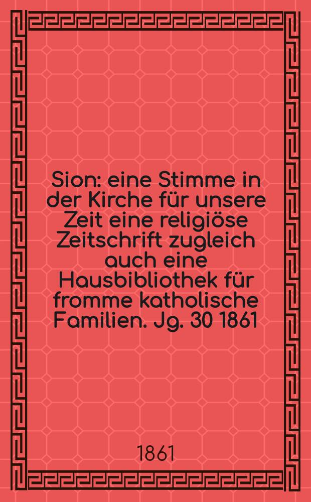 Sion : eine Stimme in der Kirche für unsere Zeit eine religiöse Zeitschrift zugleich auch eine Hausbibliothek für fromme katholische Familien. Jg. 30 1861, № 132