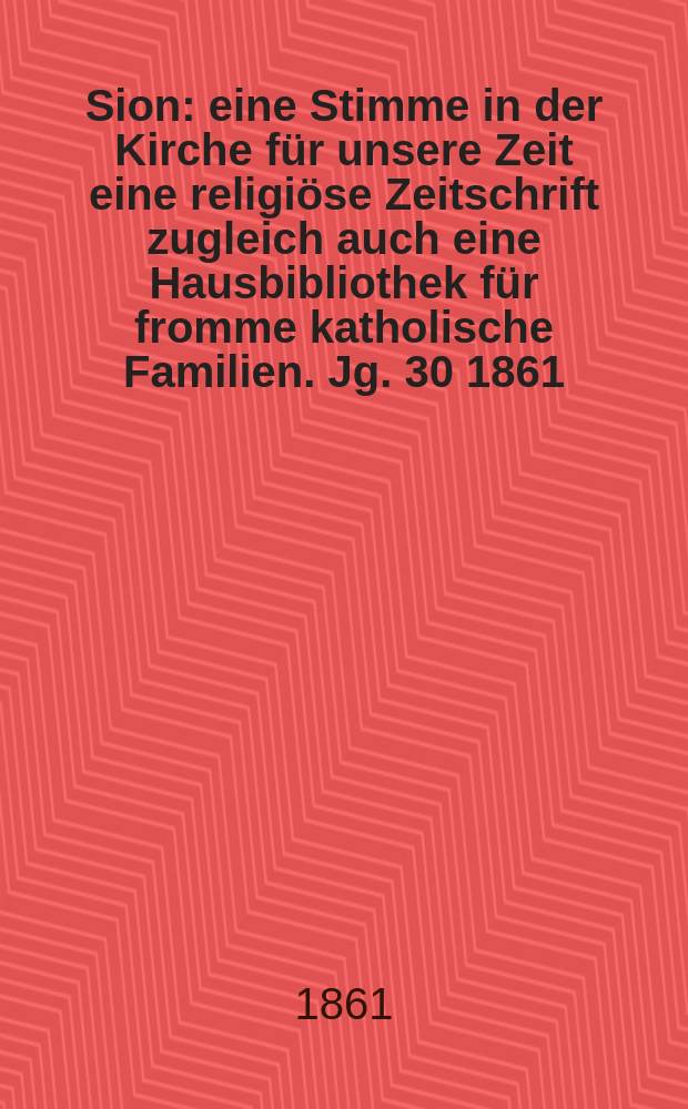 Sion : eine Stimme in der Kirche für unsere Zeit eine religiöse Zeitschrift zugleich auch eine Hausbibliothek für fromme katholische Familien. Jg. 30 1861, № 134