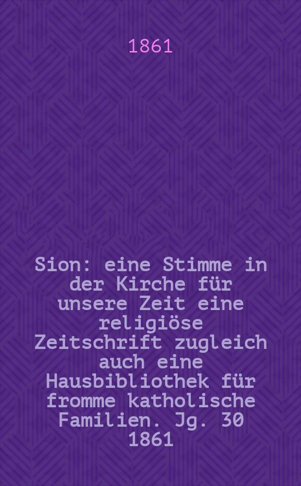 Sion : eine Stimme in der Kirche für unsere Zeit eine religiöse Zeitschrift zugleich auch eine Hausbibliothek für fromme katholische Familien. Jg. 30 1861, № 135