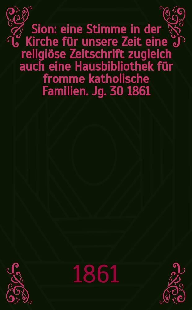 Sion : eine Stimme in der Kirche f&uuml;r unsere Zeit eine religi&ouml;se Zeitschrift zugleich auch eine Hausbibliothek f&uuml;r fromme katholische Familien. Jg. 30 1861, № 136