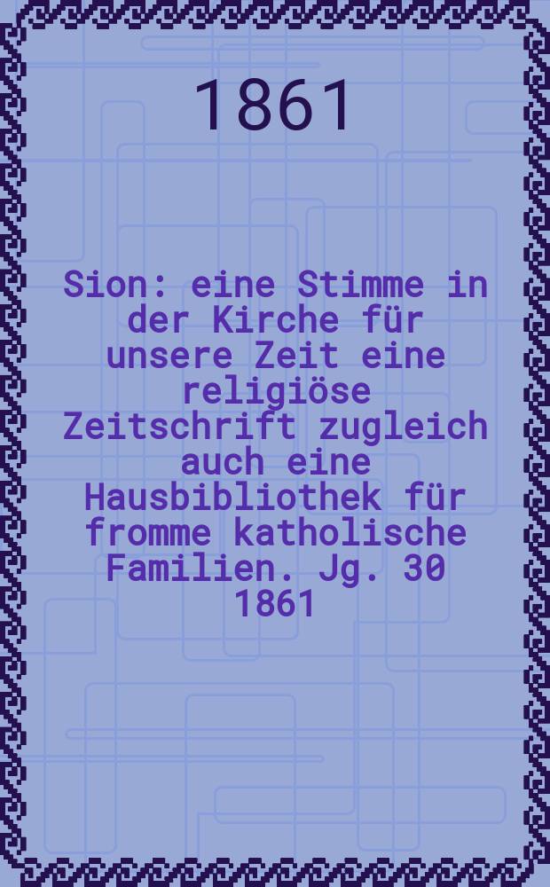 Sion : eine Stimme in der Kirche für unsere Zeit eine religiöse Zeitschrift zugleich auch eine Hausbibliothek für fromme katholische Familien. Jg. 30 1861, № 138