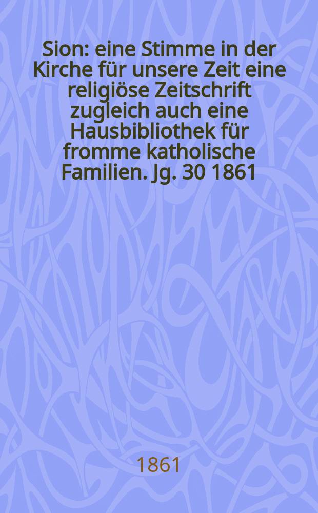 Sion : eine Stimme in der Kirche für unsere Zeit eine religiöse Zeitschrift zugleich auch eine Hausbibliothek für fromme katholische Familien. Jg. 30 1861, № 140