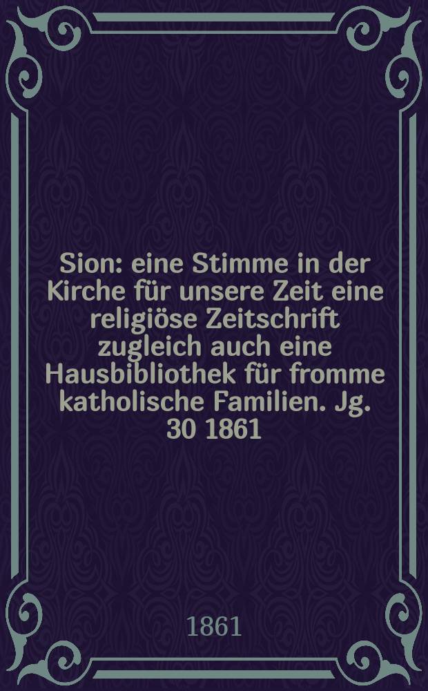 Sion : eine Stimme in der Kirche für unsere Zeit eine religiöse Zeitschrift zugleich auch eine Hausbibliothek für fromme katholische Familien. Jg. 30 1861, № 144