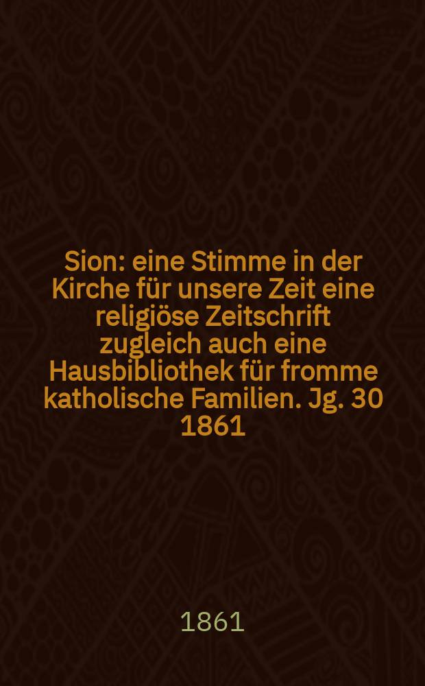 Sion : eine Stimme in der Kirche für unsere Zeit eine religiöse Zeitschrift zugleich auch eine Hausbibliothek für fromme katholische Familien. Jg. 30 1861, № 145
