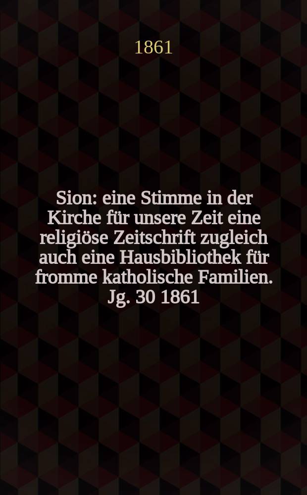 Sion : eine Stimme in der Kirche für unsere Zeit eine religiöse Zeitschrift zugleich auch eine Hausbibliothek für fromme katholische Familien. Jg. 30 1861, № 147