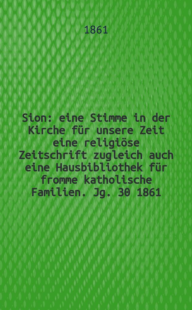 Sion : eine Stimme in der Kirche für unsere Zeit eine religiöse Zeitschrift zugleich auch eine Hausbibliothek für fromme katholische Familien. Jg. 30 1861, № 152