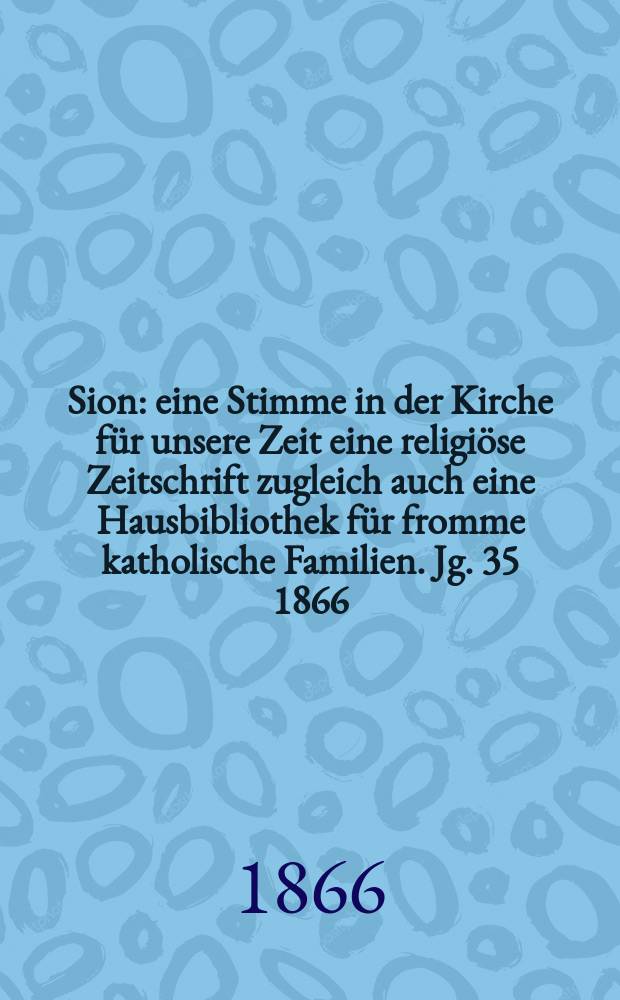 Sion : eine Stimme in der Kirche für unsere Zeit eine religiöse Zeitschrift zugleich auch eine Hausbibliothek für fromme katholische Familien. Jg. 35 1866, № 18