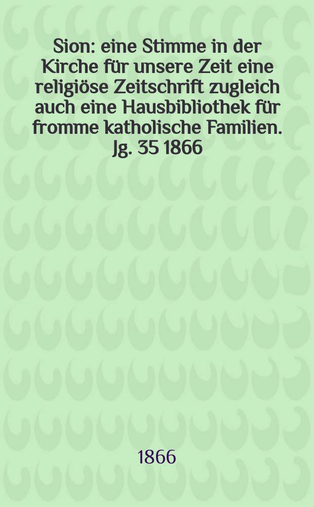 Sion : eine Stimme in der Kirche f&uuml;r unsere Zeit eine religi&ouml;se Zeitschrift zugleich auch eine Hausbibliothek f&uuml;r fromme katholische Familien. Jg. 35 1866, № 19