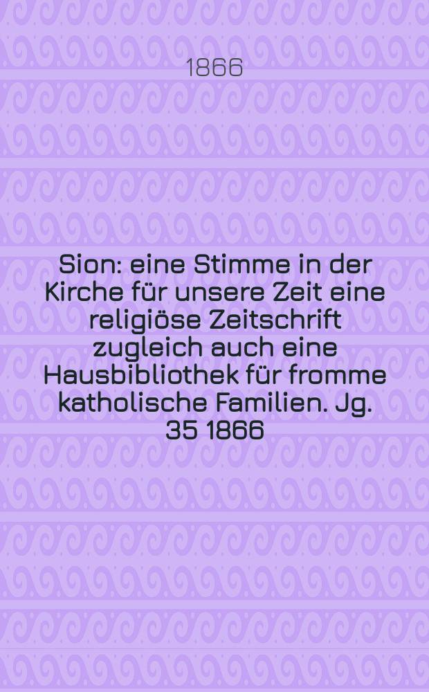 Sion : eine Stimme in der Kirche für unsere Zeit eine religiöse Zeitschrift zugleich auch eine Hausbibliothek für fromme katholische Familien. Jg. 35 1866, № 36