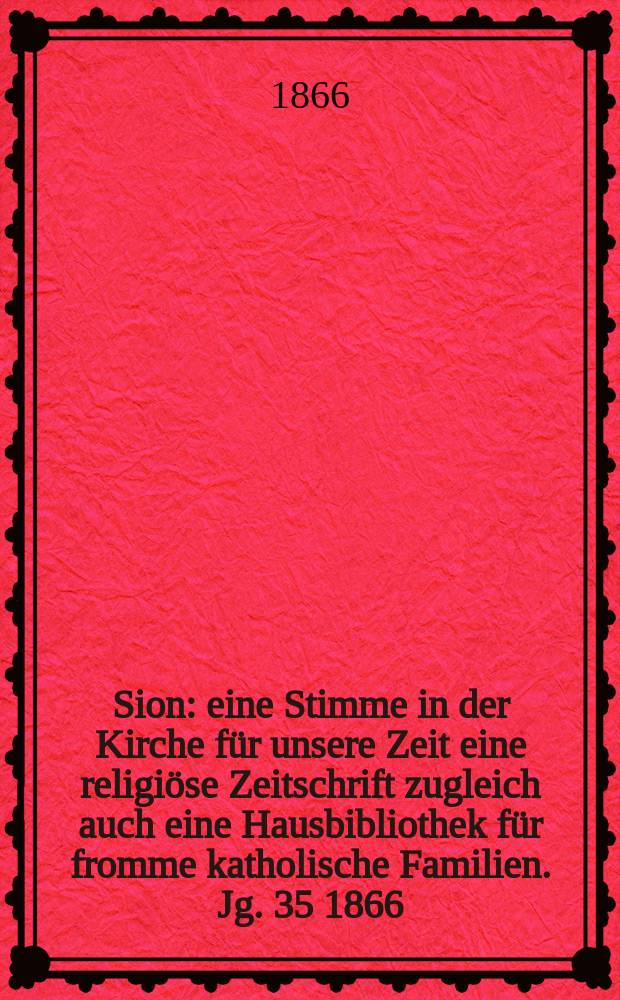 Sion : eine Stimme in der Kirche f&uuml;r unsere Zeit eine religi&ouml;se Zeitschrift zugleich auch eine Hausbibliothek f&uuml;r fromme katholische Familien. Jg. 35 1866, № 37