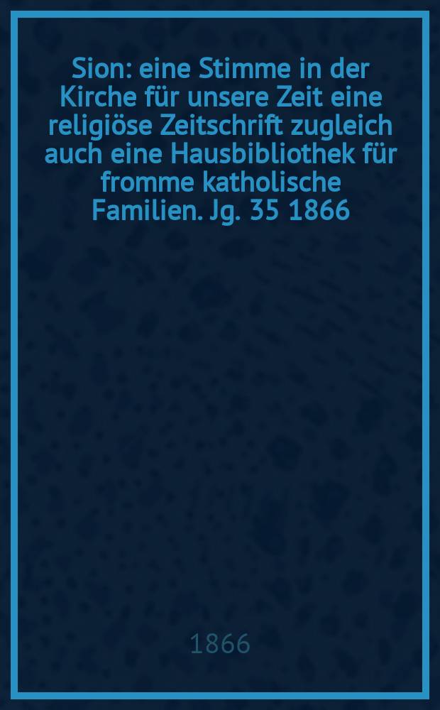Sion : eine Stimme in der Kirche für unsere Zeit eine religiöse Zeitschrift zugleich auch eine Hausbibliothek für fromme katholische Familien. Jg. 35 1866, № 39