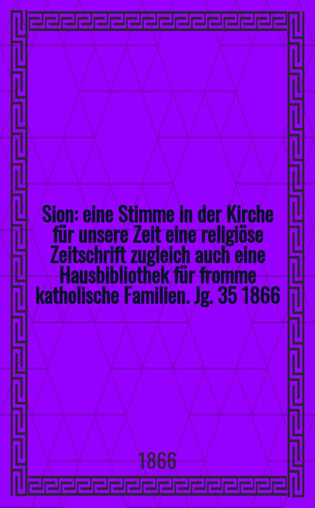 Sion : eine Stimme in der Kirche f&uuml;r unsere Zeit eine religi&ouml;se Zeitschrift zugleich auch eine Hausbibliothek f&uuml;r fromme katholische Familien. Jg. 35 1866, № 40