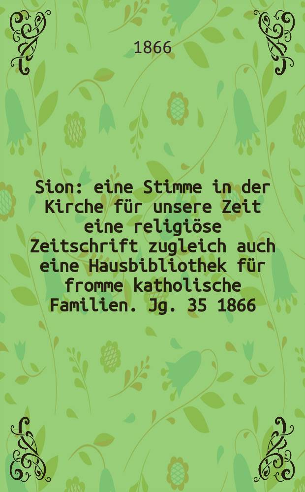 Sion : eine Stimme in der Kirche f&uuml;r unsere Zeit eine religi&ouml;se Zeitschrift zugleich auch eine Hausbibliothek f&uuml;r fromme katholische Familien. Jg. 35 1866, № 55