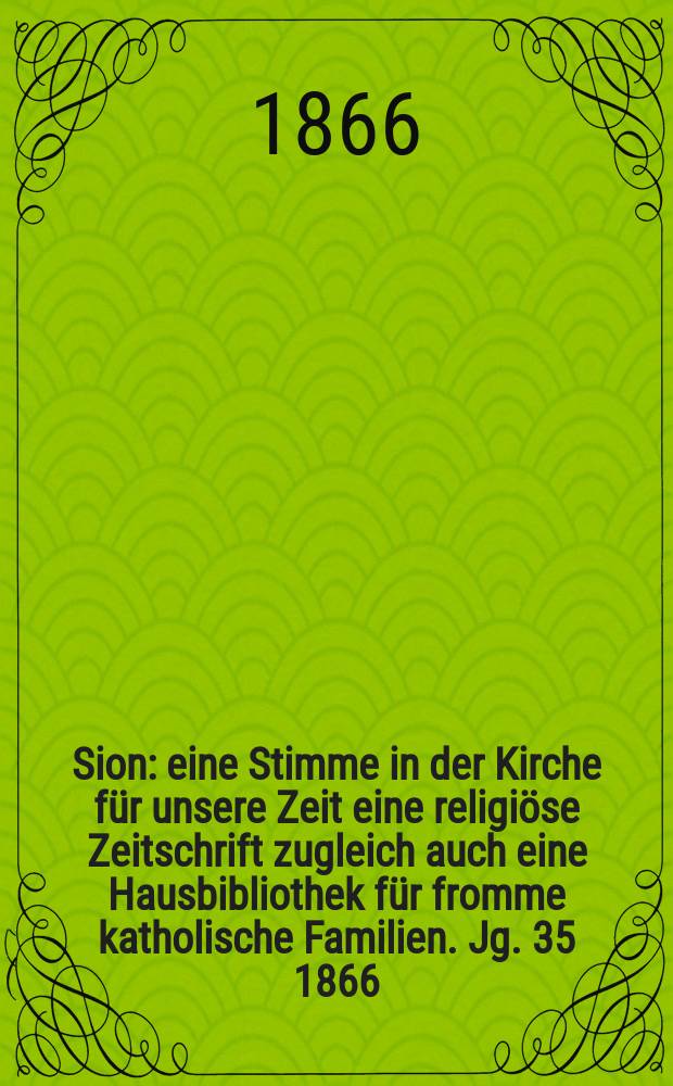 Sion : eine Stimme in der Kirche für unsere Zeit eine religiöse Zeitschrift zugleich auch eine Hausbibliothek für fromme katholische Familien. Jg. 35 1866, № 63