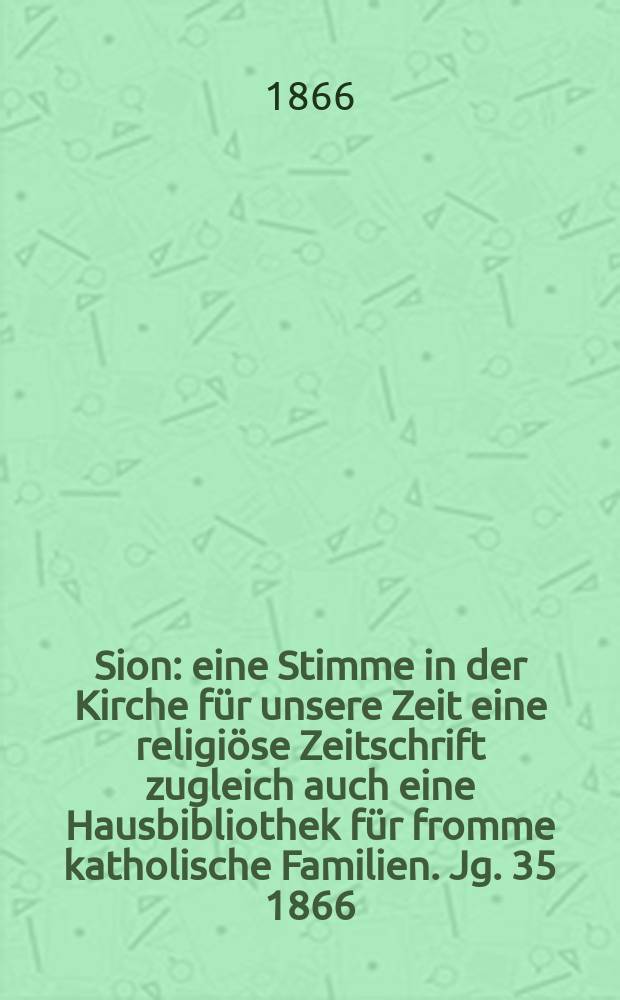 Sion : eine Stimme in der Kirche f&uuml;r unsere Zeit eine religi&ouml;se Zeitschrift zugleich auch eine Hausbibliothek f&uuml;r fromme katholische Familien. Jg. 35 1866, № 67