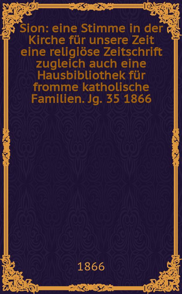 Sion : eine Stimme in der Kirche f&uuml;r unsere Zeit eine religi&ouml;se Zeitschrift zugleich auch eine Hausbibliothek f&uuml;r fromme katholische Familien. Jg. 35 1866, № 68