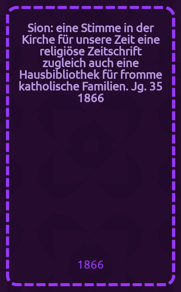 Sion : eine Stimme in der Kirche für unsere Zeit eine religiöse Zeitschrift zugleich auch eine Hausbibliothek für fromme katholische Familien. Jg. 35 1866, № 79